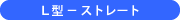 L型 − ストレート