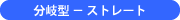 分岐型 − ストレート