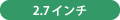 2.7インチ