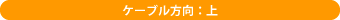 ケーブル方向:上