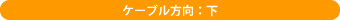 ケーブル方向:下