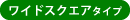 ワイドスクエアタイプ