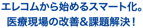 エレコムから始めるスマート化。医療現場の改善&課題解決！