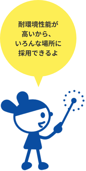耐環境性脳が高いから、いろんな場所に採用できるよ