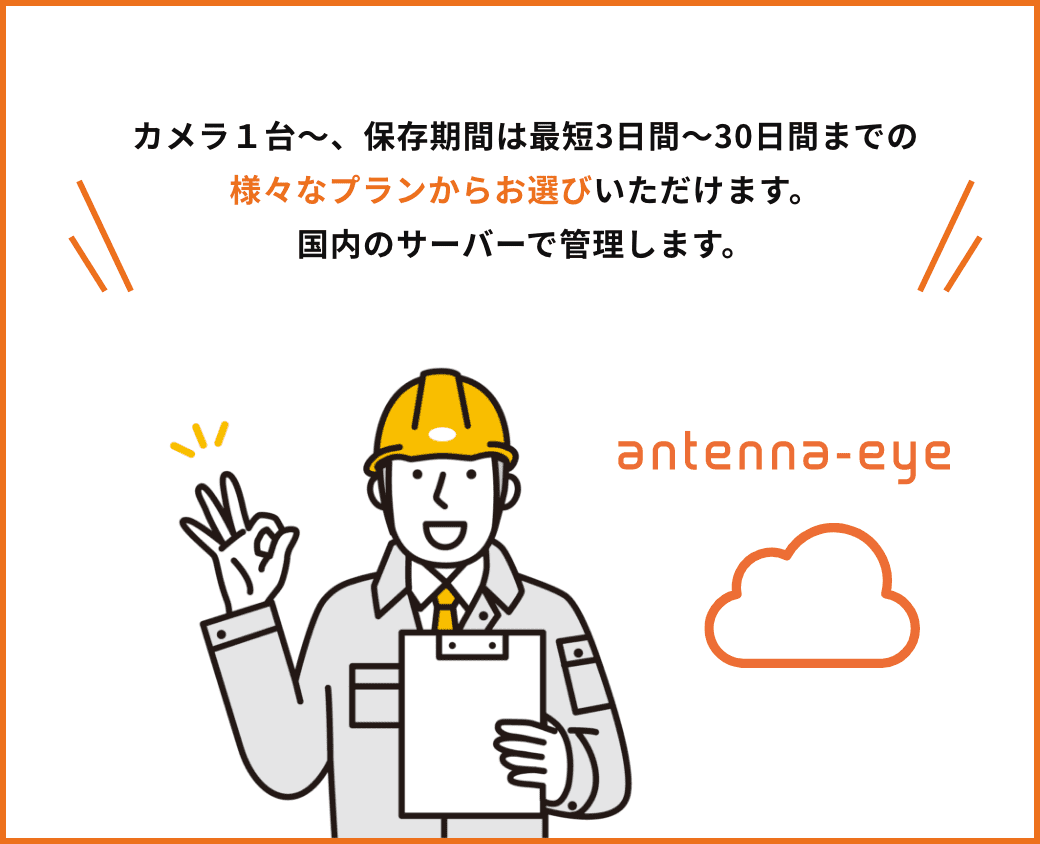 カメラ１台～、保存期間は最短3日間～30日間までの様々なプランからお選びいただけます。国内のサーバーで管理します。