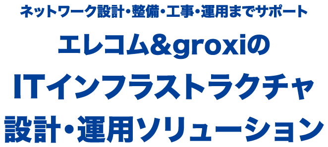 ネットワーク設計・整備・工事・運用までサポート エレコム＆groxiのITインフラストラクチャ設計・運用ソリューション