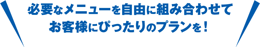 必要なメニューを自由に組み合わせてお客様にぴったりのプランを！