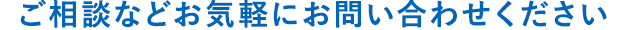 ご相談などお気軽にお問い合わせください