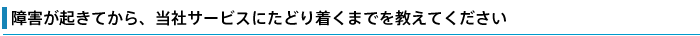障害が起きてから、当社サービスにたどり着くまでを教えてください
