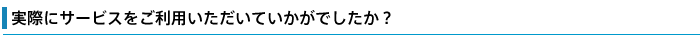 実際にサービスをご利用いただいていかがでしたか?