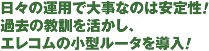 日々の運用で大事なのは安定性！過去の教訓を活かし、エレコムの小型ルータを導入！
