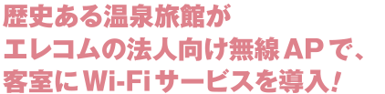 歴史ある温泉旅館がエレコムの法人向け無線APで、客室にWi-F-サービスを導入！