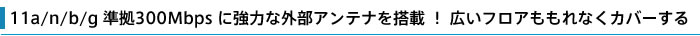 11a/n/b/g準拠 300Mbpsに強力な外部アンテナを搭載! 広いフロアももれなくカバーする。