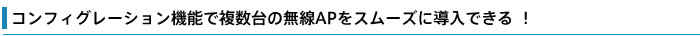 コンフィグレーション機能で複数台の無線APをスムーズに導入できる!