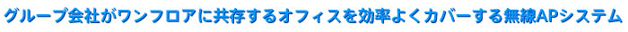 グループ会社がワンフロアに共存するオフィスを効率よくカバーする無線APシステム