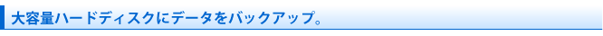 大容量ハードディスクにデータをバックアップ。