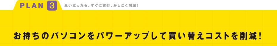 お手持ちのパソコンをパワーアップして買い替えコストを削減!