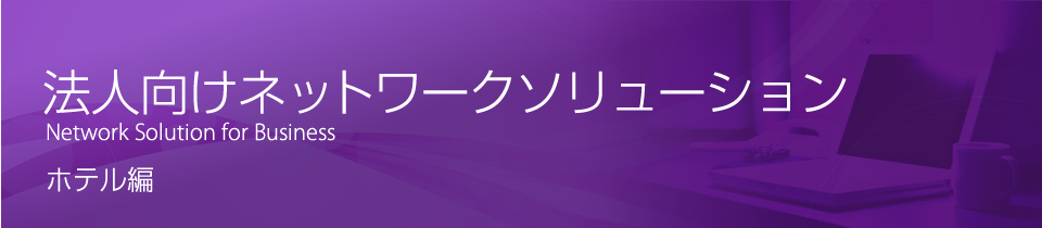 法人向けネットワークソリューション　Network Solution for Business　ホテル編