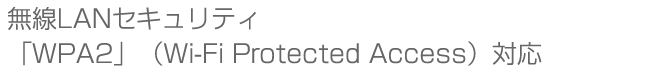 “無線LANセキュリティ「WPA2」（Wi-Fi Protected Access）対応