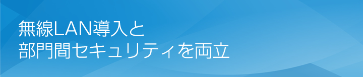 無線LAN導入と部門間セキュリティを両立