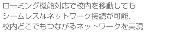 ローミング機能対応で校内を移動してもシームレスなネットワーク接続が可能、校内どこでもつながるネットワークを実現 