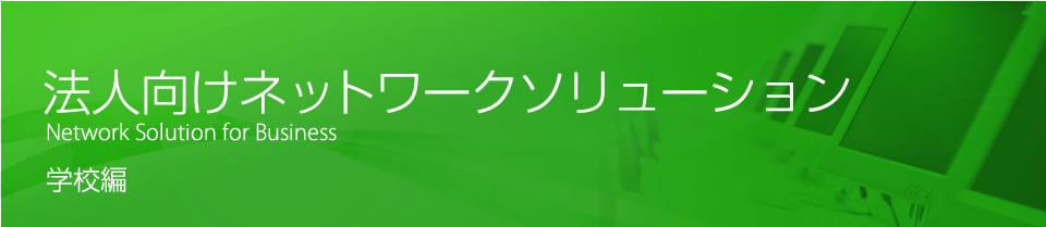 法人向けネットワークソリューション　Network Solution for Business　学校編
