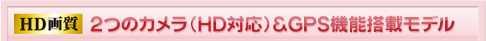 2つのカメラ（HD対応）＆GPS機能搭載モデル