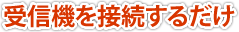 受信機を接続するだけ