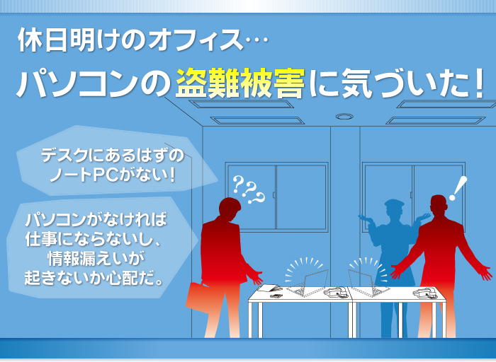 休日明けのオフィス・・・パソコンの盗難被害に気づいた！　デスクにあるはずのノートPCがない！パソコンがなければ仕事にならないし、情報漏えいが起きないか心配だ。