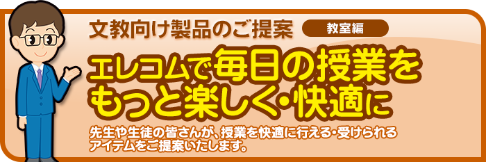 文教向け製品のご提案（教室編）　エレコムで毎日の授業をもっと楽しく・快適に　先生や生徒の皆さんが、授業を快適に行える・受けられるアイテムをご提案いたします。