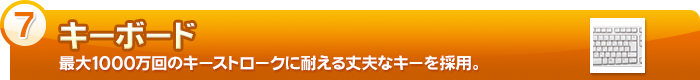 【キーボード】最大1000万回のキーストロークに耐える丈夫なキーを採用。