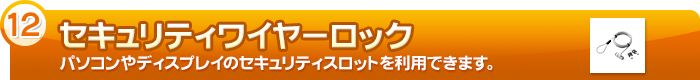 【セキュリティワイヤーロック】パソコンやディスプレイのセキュリティスロットを利用できます。