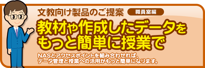 文教向け製品のご提案（職員室編）　教材や作成したデータをもっと簡単に授業で　NASとアクセスポイントを組み合わせれば、データ管理と授業への活用がもっと簡単になります。