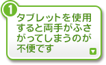 タブレットを使用すると両手がふさがってしまうのが不便です