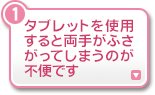 タブレットを使用すると両手がふさがってしまうのが不便です