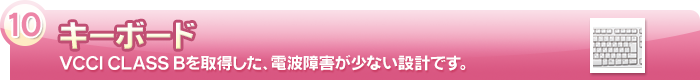 【キーボード】VCCI CLASS Bを取得した、電波障害が少ない設計です。