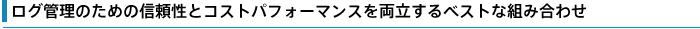 ログ管理のための信頼性とコストパフォーマンスを両立するベストな組み合わせ