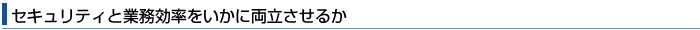 セキュリティと業務効率をいかに両立させるか
