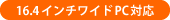 16.4インチワイドPC対応