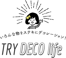 いろんな物をステキにデコレーション！ TRY DECO life