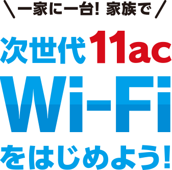 一家に一台！家族で 次世代11acWi-Fiをはじめよう！