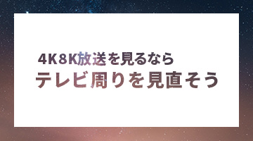 4K8K放送を見るならテレビ周りを見直そう