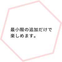 最小限の追加だけで楽しめます。