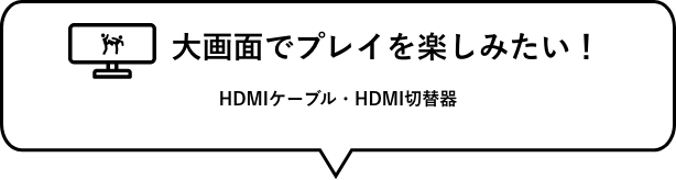 大画面でプレイを楽しみたい！　HDMIケーブル・HDMI切替器