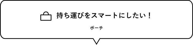 持ち運びをスマートにしたい！　ポーチ