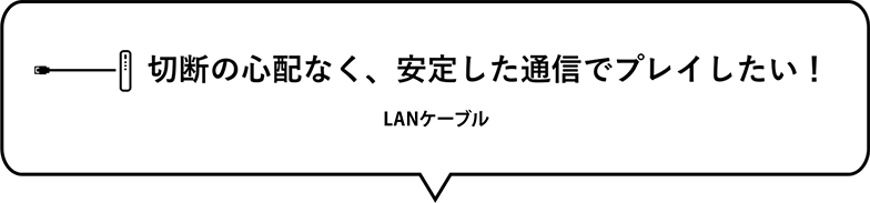 切断の心配なく、安定した通信でプレイしたい！　LANケーブル