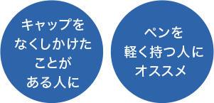 キャップをなくしかけたことがある人に／ペンを軽く持つ人にオススメ