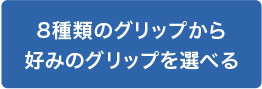 8種類のグリップから好みのグリップを選べる