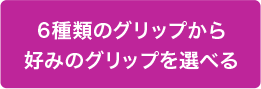 6種類のグリップから好みのグリップを選べる