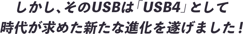 しかし、そのUSBは「USB4」として時代が求めた新たな進化を遂げました！